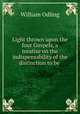 Light thrown upon the four Gospels, a treatise on the indispensability of the distinction to be ., William Odling 