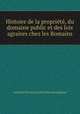 Histoire de la propriete, du domaine public et des lois agraires chez les Romains, Antonin Pierre Laurent Mace de Lepinay 