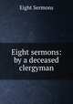 Eight sermons: by a deceased clergyman, Eight Sermons 