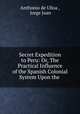 Secret Expedition to Peru: Or, The Practical Influence of the Spanish Colonial System Upon the ., Anthonio de Ulloa , Jorge Juan 