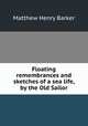 Floating remembrances and sketches of a sea life, by the Old Sailor, Matthew Henry Barker 