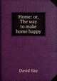 Home: or, The way to make home happy, David Hay 