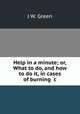 Help in a minute; or, What to do, and how to do it, in cases of burning &c, J.W. Green 