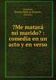 ?Me matara mi marido? : comedia en un acto y en verso, Roman Azantoio 