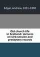 Old church life in Scotland: lectures on kirk-session and presbytery records, Edgar, Andrew, 1831-1890 