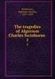 The tragedies of Algernon Charles Swinburne . 1, Swinburne, Algernon Charles, 1837-1909 