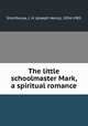 The little schoolmaster Mark, a spiritual romance, Shorthouse, J. H. (Joseph Henry), 1834-1903 