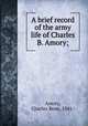 A brief record of the army life of Charles B. Amory;, Amory, Charles Bean, 1841- 