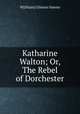 Katharine Walton; Or, The Rebel of Dorchester, W[illiam] Gilmore Simms 