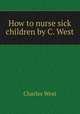 How to nurse sick children by C. West., Charles West 
