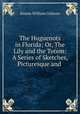 The Huguenots in Florida; Or, The Lily and the Totem: A Series of Sketches, Picturesque and ., William Gilmore Simms 