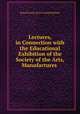 Lectures, in Connection with the Educational Exhibition of the Society of the Arts, Manufactures ., Royal Society of Arts (Great Britain) 