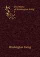 The Works of Washington Irving. 6, Washington Irving 
