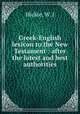 Greek-English lexicon to the New Testament : after the latest and best authorities, Hickie, W. J 