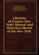 Libraries of Greater New York: Manual and Historical Sketch of the New York ., New York Library Club , George Watson Cole , Charles Alexander Nelson, Arthur Elmore Bostwick 