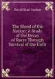 The Blood of the Nation: A Study of the Decay of Races Through Survival of the Unfit, David Starr Jordan 