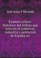 Examen critico-historico del influjo que tuvo en el comercio, industria y poblacion de Espana su ., Jose Arias Y Miranda 