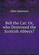 Bell the Cat: Or, who Destroyed the Scottish Abbeys?, John Jamieson 