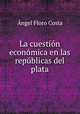 La cuestion economica en las republicas del plata, Angel Floro Costa 