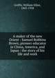 A maker of the new Orient : Samuel Robbins Brown, pioneer educator in China, America, and Japan : the story of his life and work, Griffis, William Elliot, 1843-1928 