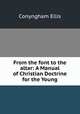 From the font to the altar: A Manual of Christian Doctrine for the Young, Conyngham Ellis 