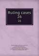 Ruling cases. 26, Campbell, Robert, 1832-1912, ed,Browne, Irving, 1835-1899,Jones, Leonard A. (Leonard Augustus), 1832-1909,Keen, James Tower,Manson, Edward William Donoghue, 1849-1919,Gould, John M. (John Melville), 1848-1909 