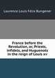 France before the Revolution, or, Priests, infidels, and Huguenots in the reign of Louis xv, Laurence Louis Felix Bungener 