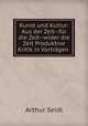 Kunst und Kultur: Aus der Zeit--fur die Zeit--wider die Zeit Produktive Kritik in Vortragen ., Arthur Seidl 