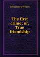 The first crime; or, True friendship, John Henry Wilton 
