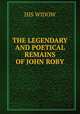 THE LEGENDARY AND POETICAL REMAINS OF JOHN ROBY, His Widow 