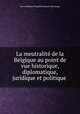 La meutralite de la Belgique au point de vue historique, diplomatique, juridique et politique ., Baron Edouard Eugene Francois Descamps 