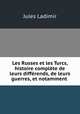 Les Russes et les Turcs, histoire complete de leurs differends, de leurs guerres, et notamment ., Jules Ladimir 
