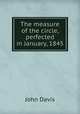 The measure of the circle, perfected in January, 1845, John Davis 