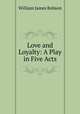 Love and Loyalty: A Play in Five Acts, William James Robson 