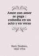 Amor con amor se paga : comedia en un acto y en verso, Teodoro Baro 