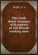 The truth about Germany with reports of 420 British working men, Vogel, A. L 