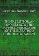 THE SABBATH OR, AN INQUIRY INTO THE SUPPOSED OBLIGATION OF THE SABBATHS O FTHE OLD TESTAMENT, SIR WILLIAM DOMVILLE , BART. 