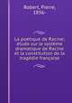 La poetique de Racine; etude sur le systeme dramatique de Racine et la constitution de la tragedie francaise, Robert, Pierre, 1856- 