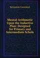 Mental Arithmetic Upon the Inductive Plan: Designed for Primary and Intermediate Schols, Benjamin Greenleaf 