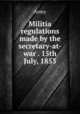 Militia regulations made by the secretary-at-war . 15th July, 1853, Army 