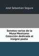 Sonetos varios de la Musa Mexicana: Coleccion dedicada al insigne poeta ., Jose Sebastian Segura 