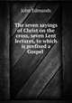 The seven sayings of Christ on the cross, seven Lent lectures, to which is prefixed a Gospel ., John Edmunds 
