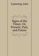 Signs of the Times: Or, Present, Past, and Future, Cumming, John 