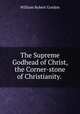 The Supreme Godhead of Christ, the Corner-stone of Christianity. ., William Robert Gordon 