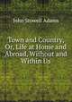 Town and Country, Or, Life at Home and Abroad, Without and Within Us, John Stowell Adams 