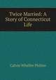 Twice Married: A Story of Connecticut Life, Calvin Wheller Philleo 