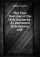 The True Doctrine of the Holy Eucharist: As Instituted in Scripture, and ., James Taylor 