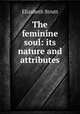 The feminine soul: its nature and attributes, Elizabeth Strutt 