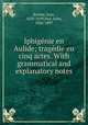 Iphigenie en Aulide; tragedie en cinq actes. With grammatical and explanatory notes, Jean Racine 