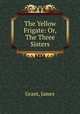 The Yellow Frigate: Or, The Three Sisters, Grant, James 